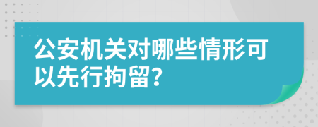 公安机关对哪些情形可以先行拘留？