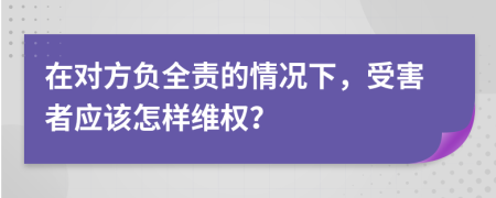 在对方负全责的情况下，受害者应该怎样维权？