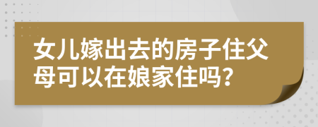 女儿嫁出去的房子住父母可以在娘家住吗？