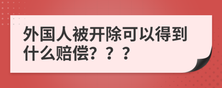 外国人被开除可以得到什么赔偿？？？