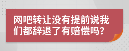 网吧转让没有提前说我们都辞退了有赔偿吗？