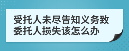 受托人未尽告知义务致委托人损失该怎么办