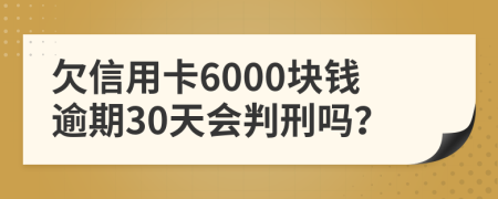 欠信用卡6000块钱逾期30天会判刑吗？