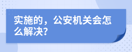 实施的，公安机关会怎么解决？