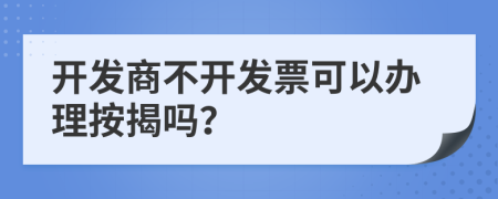 开发商不开发票可以办理按揭吗？