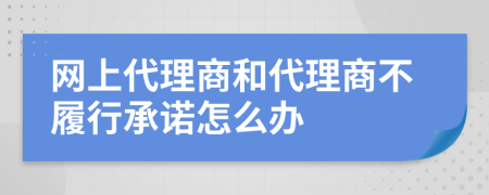 网上代理商和代理商不履行承诺怎么办