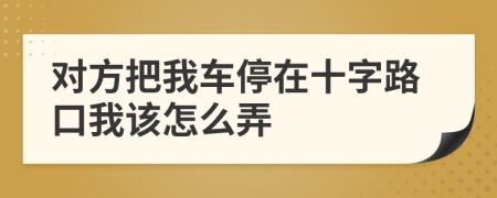 对方把我车停在十字路口我该怎么弄