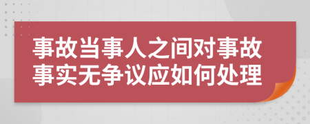 事故当事人之间对事故事实无争议应如何处理
