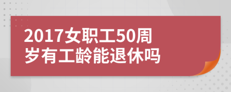 2017女职工50周岁有工龄能退休吗