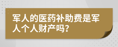 军人的医药补助费是军人个人财产吗？