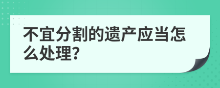 不宜分割的遗产应当怎么处理？