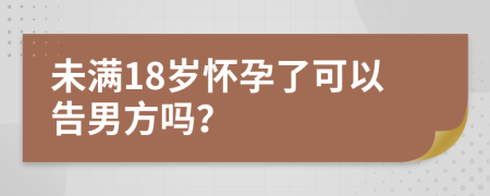 未满18岁怀孕了可以告男方吗？