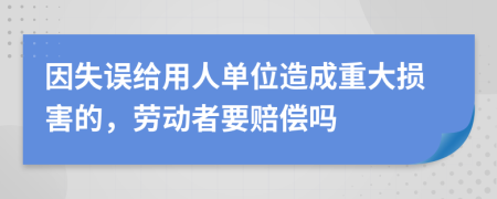 因失误给用人单位造成重大损害的，劳动者要赔偿吗