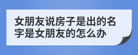 女朋友说房子是出的名字是女朋友的怎么办