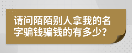 请问陌陌别人拿我的名字骗钱骗钱的有多少？