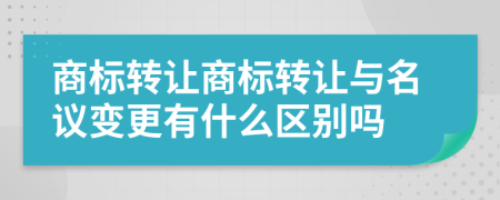 商标转让商标转让与名议变更有什么区别吗