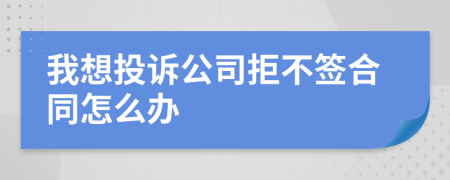 我想投诉公司拒不签合同怎么办