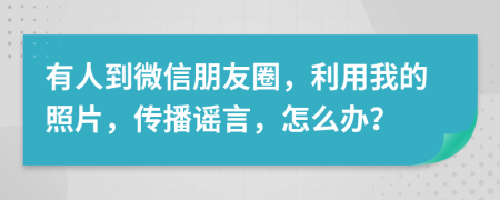 有人到微信朋友圈，利用我的照片，传播谣言，怎么办？
