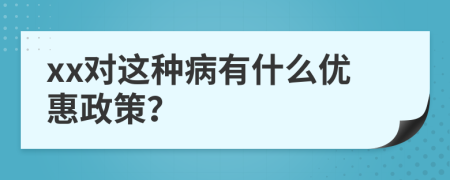 xx对这种病有什么优惠政策？