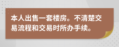 本人出售一套楼房。不清楚交易流程和交易时所办手续。