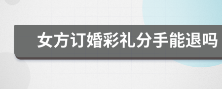 女方订婚彩礼分手能退吗