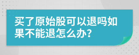 买了原始股可以退吗如果不能退怎么办？