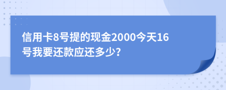 信用卡8号提的现金2000今天16号我要还款应还多少？