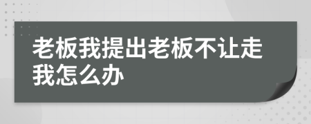 老板我提出老板不让走我怎么办