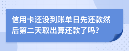 信用卡还没到账单日先还款然后第二天取出算还款了吗？