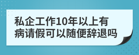 私企工作10年以上有病请假可以随便辞退吗