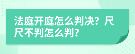 法庭开庭怎么判决？尺尺不判怎么判？