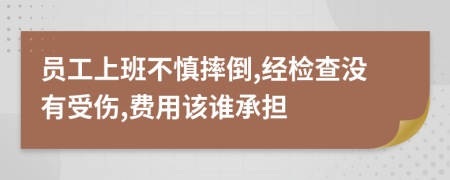 员工上班不慎摔倒,经检查没有受伤,费用该谁承担