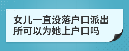 女儿一直没落户口派出所可以为她上户口吗