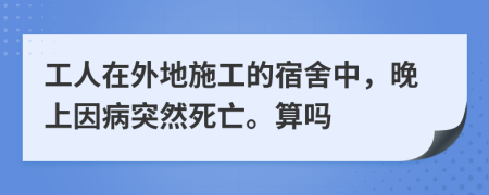 工人在外地施工的宿舍中，晚上因病突然死亡。算吗