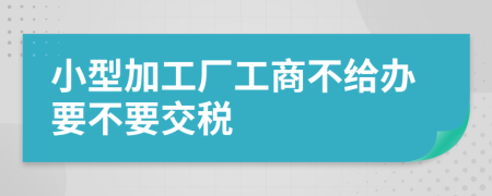 小型加工厂工商不给办要不要交税