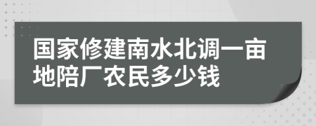 国家修建南水北调一亩地陪厂农民多少钱