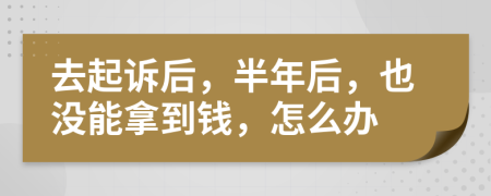 去起诉后，半年后，也没能拿到钱，怎么办