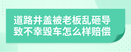 道路井盖被老板乱砸导致不幸毁车怎么样赔偿