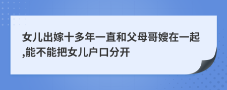 女儿出嫁十多年一直和父母哥嫂在一起,能不能把女儿户口分开