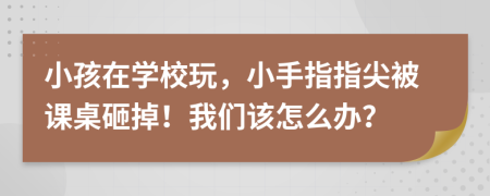 小孩在学校玩，小手指指尖被课桌砸掉！我们该怎么办？