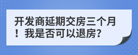 开发商延期交房三个月！我是否可以退房？