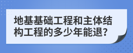 地基基础工程和主体结构工程的多少年能退？