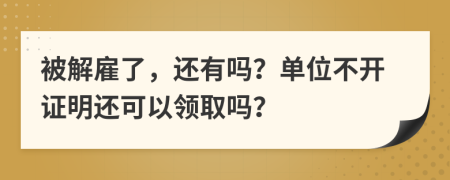 被解雇了，还有吗？单位不开证明还可以领取吗？