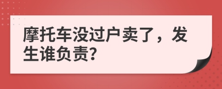 摩托车没过户卖了，发生谁负责？