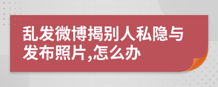 乱发微博揭别人私隐与发布照片,怎么办