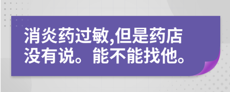 消炎药过敏,但是药店没有说。能不能找他。