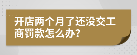 开店两个月了还没交工商罚款怎么办？