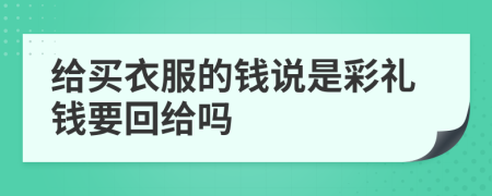 给买衣服的钱说是彩礼钱要回给吗