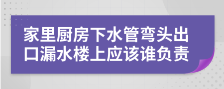 家里厨房下水管弯头出口漏水楼上应该谁负责