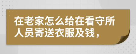 在老家怎么给在看守所人员寄送衣服及钱，